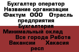 Бухгалтер-оператор › Название организации ­ Фактум, ООО › Отрасль предприятия ­ Бухгалтерия › Минимальный оклад ­ 15 000 - Все города Работа » Вакансии   . Хакасия респ.